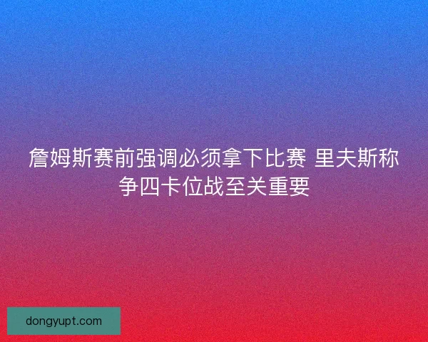詹姆斯赛前强调必须拿下比赛 里夫斯称争四卡位战至关重要