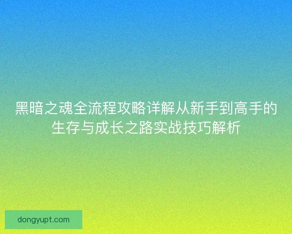 黑暗之魂全流程攻略详解从新手到高手的生存与成长之路实战技巧解析