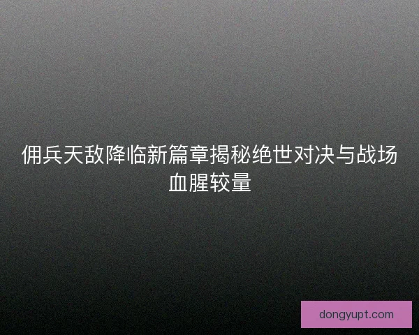 佣兵天敌降临新篇章揭秘绝世对决与战场血腥较量