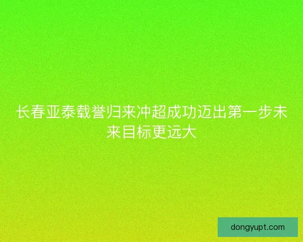 长春亚泰载誉归来冲超成功迈出第一步未来目标更远大