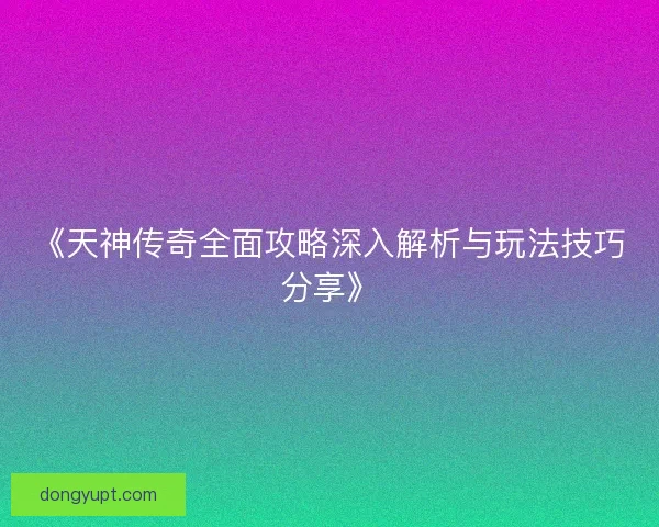 《天神传奇全面攻略深入解析与玩法技巧分享》