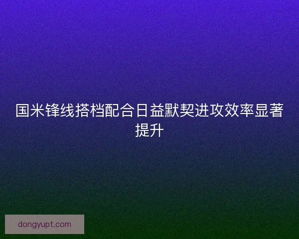 国米锋线搭档配合日益默契进攻效率显著提升
